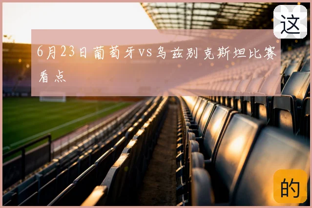 6月23日葡萄牙vs乌兹别克斯坦比赛看点