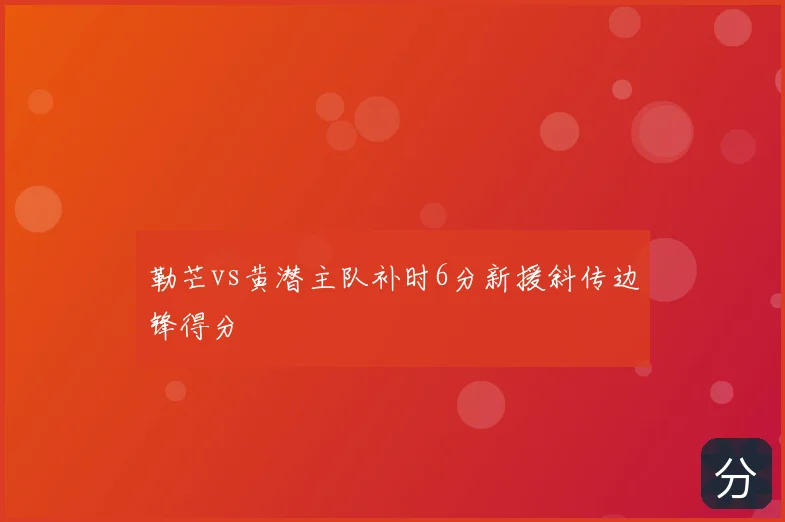勒芒vs黄潜主队补时6分新援斜传边锋得分