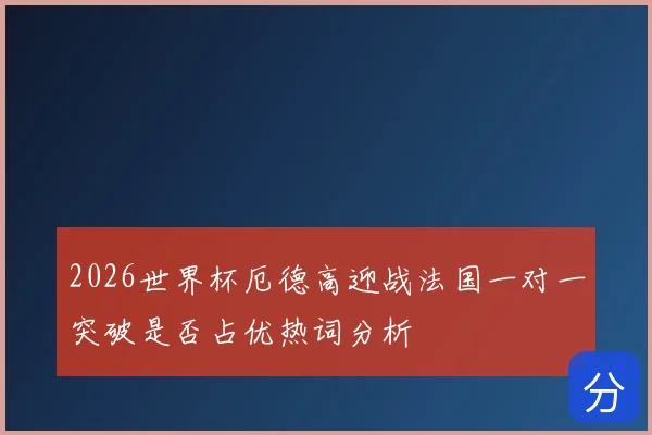 2026世界杯厄德高迎战法国一对一突破是否占优热词分析