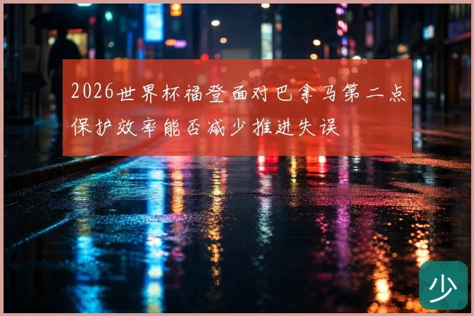 2026世界杯福登面对巴拿马第二点保护效率能否减少推进失误