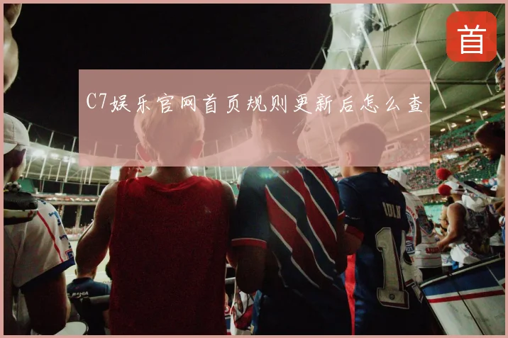 C7娱乐官网首页规则更新后怎么查