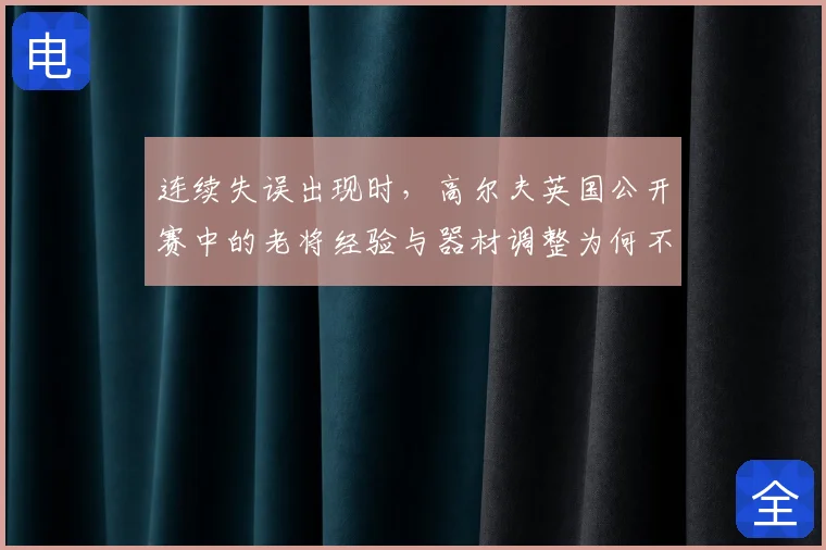 连续失误出现时，高尔夫英国公开赛中的老将经验与器材调整为何不能分开讨论