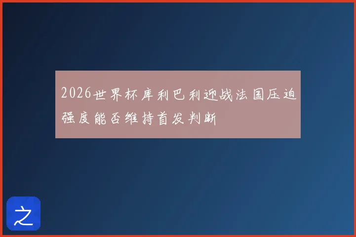 2026世界杯库利巴利迎战法国压迫强度能否维持首发判断