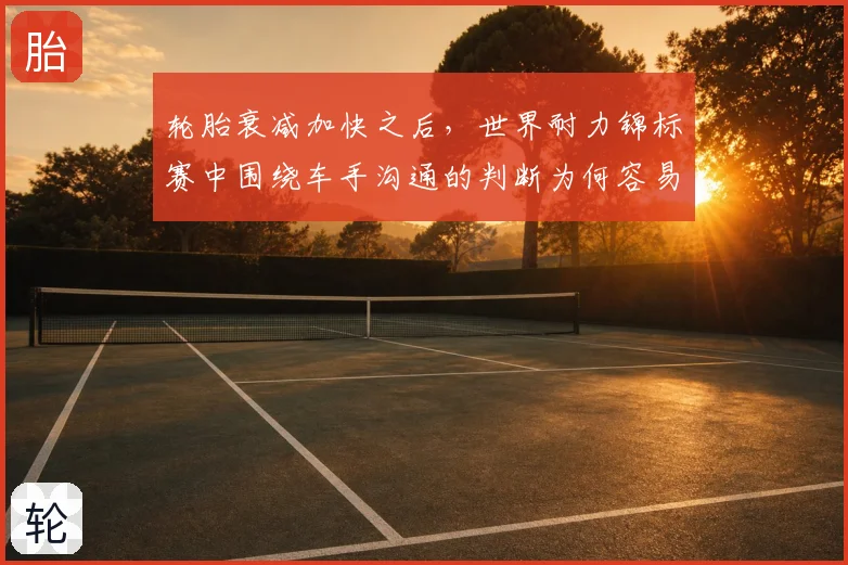 轮胎衰减加快之后，世界耐力锦标赛中围绕车手沟通的判断为何容易改变