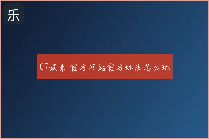 C7娱乐 官方网站官方玩法怎么玩