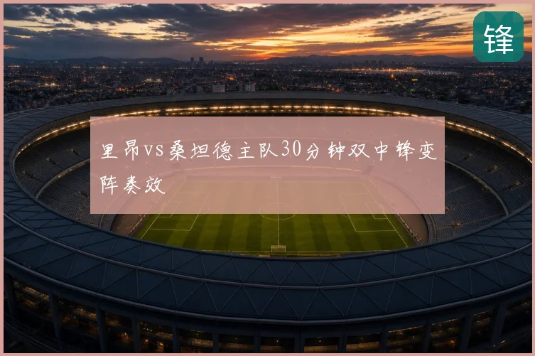 里昂vs桑坦德主队30分钟双中锋变阵奏效