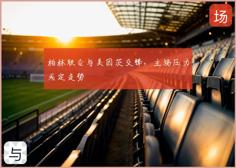 柏林联合与美因茨交锋，主场压力或定走势