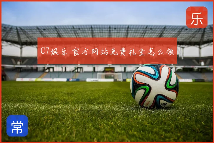 C7娱乐 官方网站免费礼金怎么领