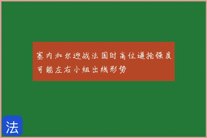 塞内加尔迎战法国时高位逼抢强度可能左右小组出线形势