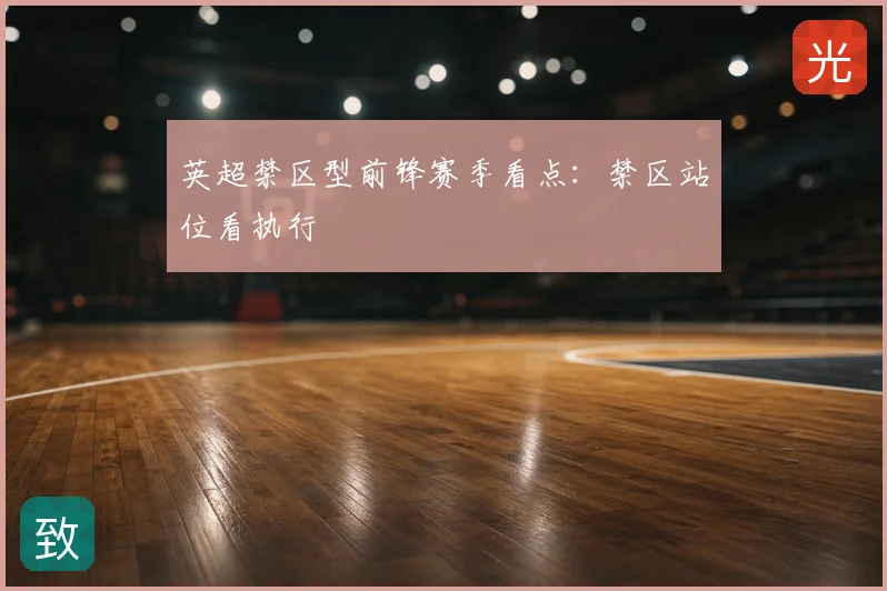 英超禁区型前锋赛季看点:禁区站位看执行