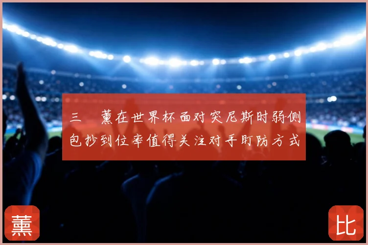 三笘薰在世界杯面对突尼斯时弱侧包抄到位率值得关注对手盯防方式