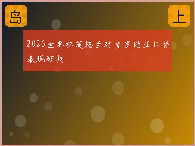 2026世界杯英格兰对克罗地亚门将表现研判