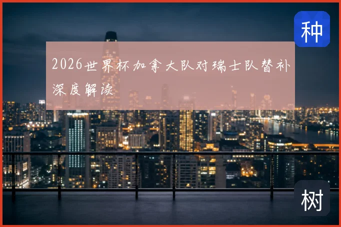 2026世界杯加拿大队对瑞士队替补深度解读